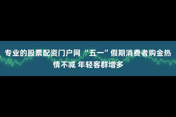 专业的股票配资门户网 “五一”假期消费者购金热情不减 年轻客群增多