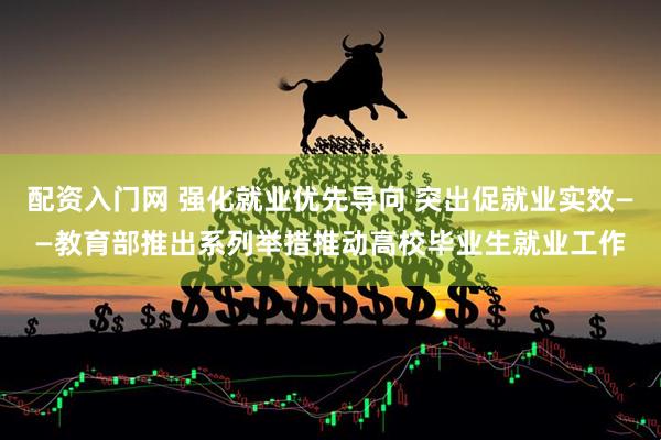 配资入门网 强化就业优先导向 突出促就业实效——教育部推出系列举措推动高校毕业生就业工作