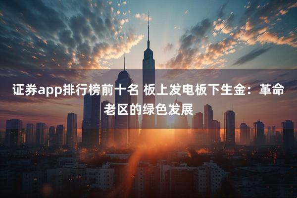 证券app排行榜前十名 板上发电板下生金：革命老区的绿色发展
