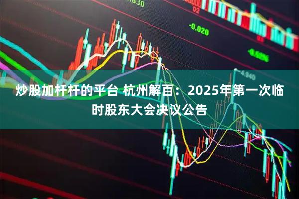 炒股加杆杆的平台 杭州解百：2025年第一次临时股东大会决议公告