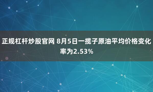 正规杠杆炒股官网 8月5日一揽子原油平均价格变化率为2.53%