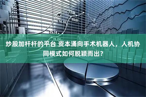 炒股加杆杆的平台 资本涌向手术机器人，人机协同模式如何脱颖而出？