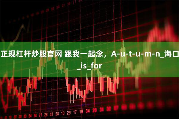正规杠杆炒股官网 跟我一起念，A-u-t-u-m-n_海口_is_for