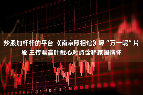 炒股加杆杆的平台 《南京照相馆》曝“万一呢”片段 王传君高叶戳心对峙诠释家国情怀