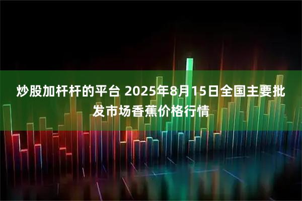 炒股加杆杆的平台 2025年8月15日全国主要批发市场香蕉价格行情