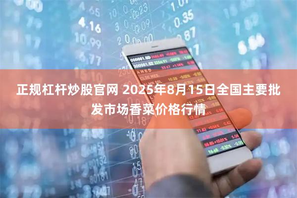 正规杠杆炒股官网 2025年8月15日全国主要批发市场香菜价格行情