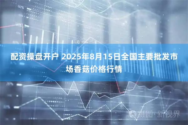 配资操盘开户 2025年8月15日全国主要批发市场香菇价格行情