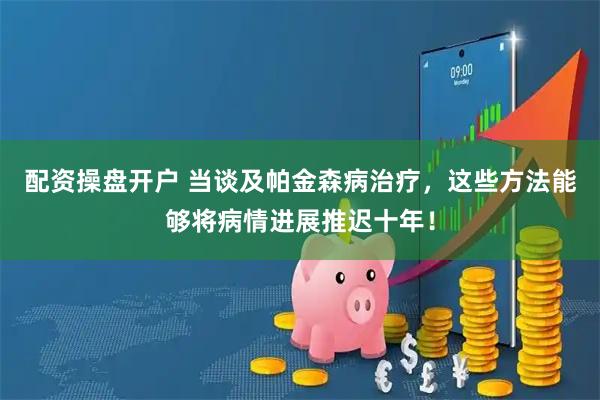 配资操盘开户 当谈及帕金森病治疗，这些方法能够将病情进展推迟十年！