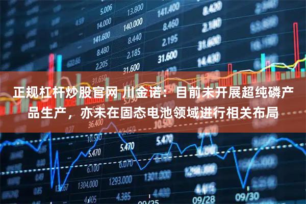 正规杠杆炒股官网 川金诺：目前未开展超纯磷产品生产，亦未在固态电池领域进行相关布局