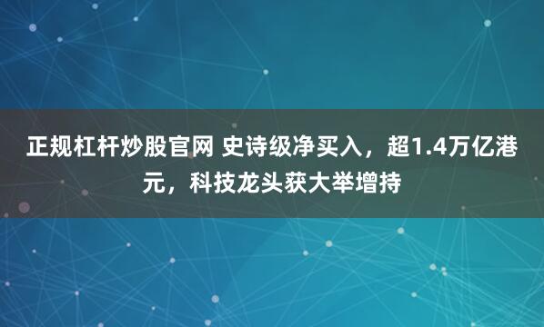 正规杠杆炒股官网 史诗级净买入，超1.4万亿港元，科技龙头获大举增持