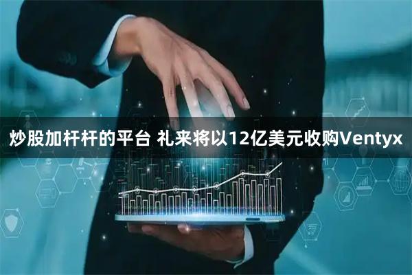 炒股加杆杆的平台 礼来将以12亿美元收购Ventyx