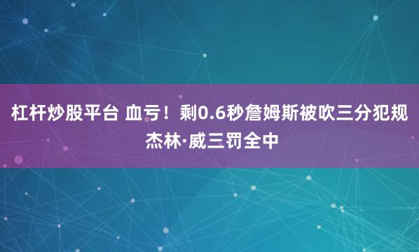 杠杆炒股平台 血亏！剩0.6秒詹姆斯被吹三分犯规 杰林·威三罚全中