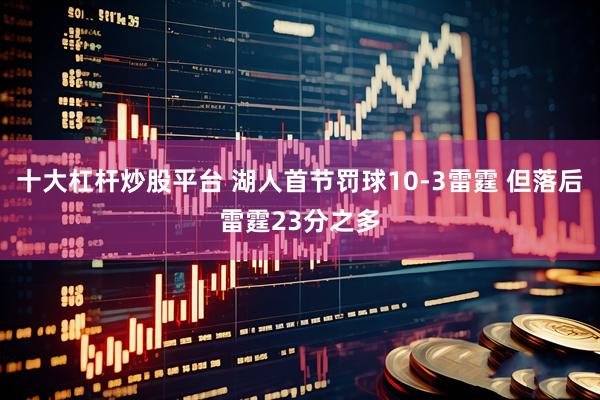 十大杠杆炒股平台 湖人首节罚球10-3雷霆 但落后雷霆23分之多