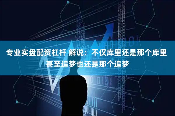 专业实盘配资杠杆 解说：不仅库里还是那个库里 甚至追梦也还是那个追梦