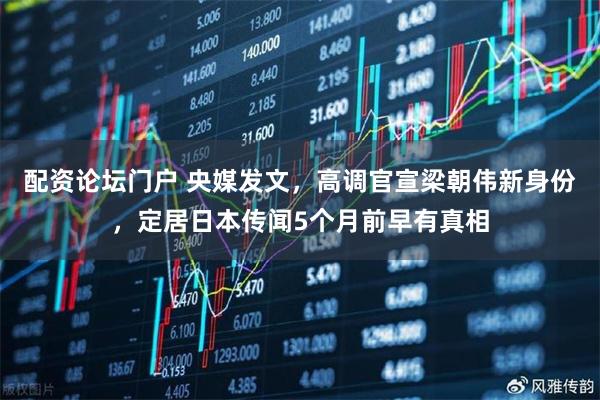 配资论坛门户 央媒发文，高调官宣梁朝伟新身份，定居日本传闻5个月前早有真相