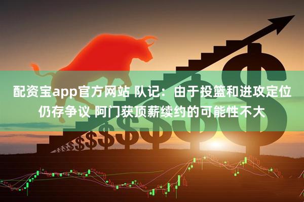 配资宝app官方网站 队记：由于投篮和进攻定位仍存争议 阿门获顶薪续约的可能性不大