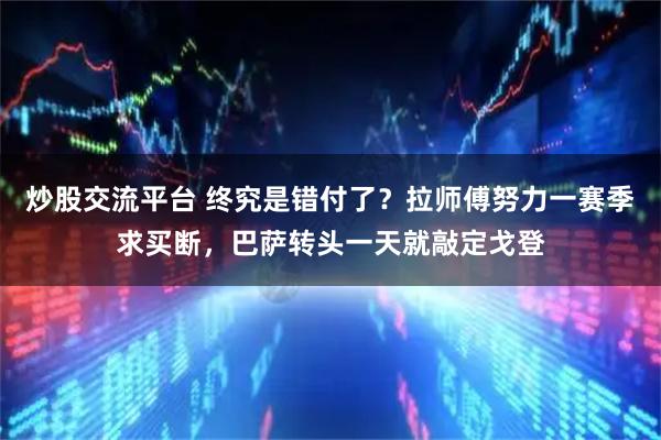 炒股交流平台 终究是错付了？拉师傅努力一赛季求买断，巴萨转头一天就敲定戈登