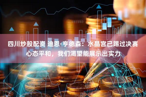 四川炒股配资 迪恩·亨德森：水晶宫已踢过决赛心态平和，我们渴望能展示出实力