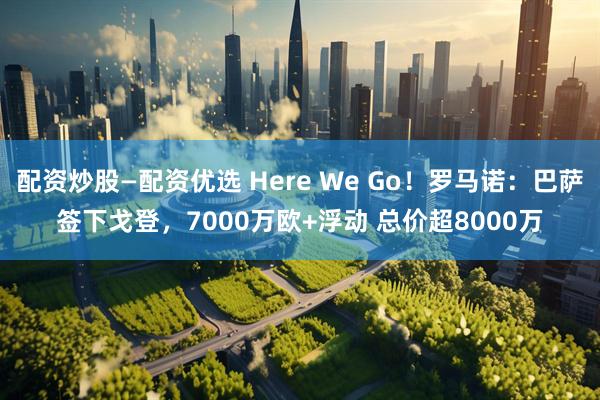 配资炒股—配资优选 Here We Go！罗马诺：巴萨签下戈登，7000万欧+浮动 总价超8000万