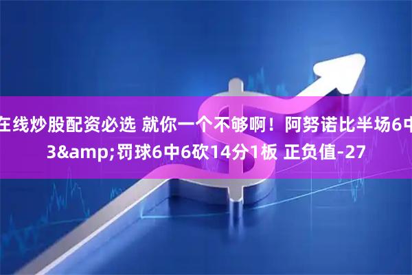 在线炒股配资必选 就你一个不够啊！阿努诺比半场6中3&罚球6中6砍14分1板 正负值-27