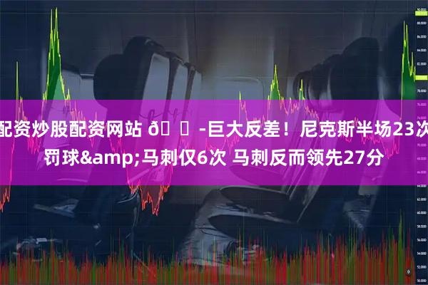 配资炒股配资网站 😭巨大反差！尼克斯半场23次罚球&马刺仅6次 马刺反而领先27分