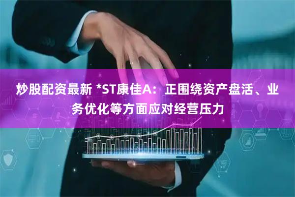 炒股配资最新 *ST康佳A：正围绕资产盘活、业务优化等方面应对经营压力