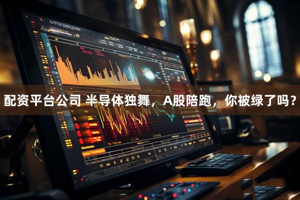 配资平台公司 半导体独舞，A股陪跑，你被绿了吗？