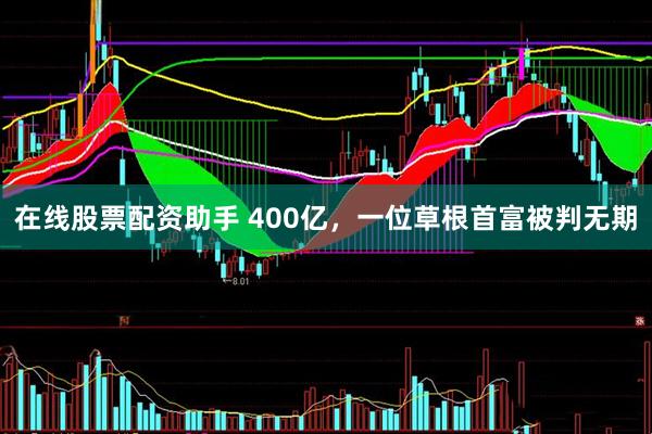 在线股票配资助手 400亿，一位草根首富被判无期