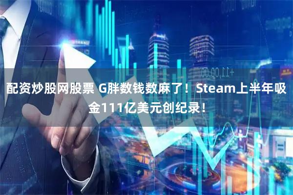 配资炒股网股票 G胖数钱数麻了！Steam上半年吸金111亿美元创纪录！