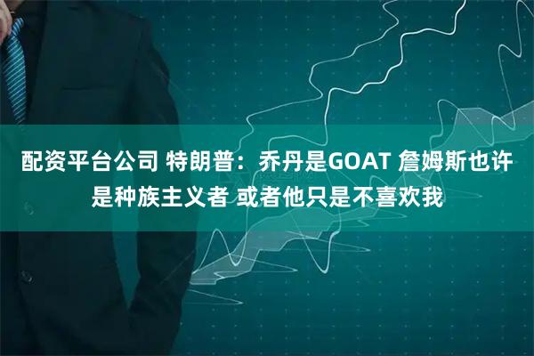 配资平台公司 特朗普：乔丹是GOAT 詹姆斯也许是种族主义者 或者他只是不喜欢我
