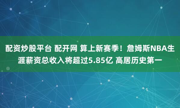 配资炒股平台 配开网 算上新赛季！詹姆斯NBA生涯薪资总收入将超过5.85亿 高居历史第一