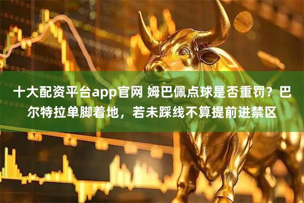 十大配资平台app官网 姆巴佩点球是否重罚？巴尔特拉单脚着地，若未踩线不算提前进禁区