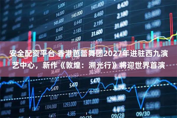 安全配资平台 香港芭蕾舞团2027年进驻西九演艺中心，新作《敦煌：溯光行》将迎世界首演